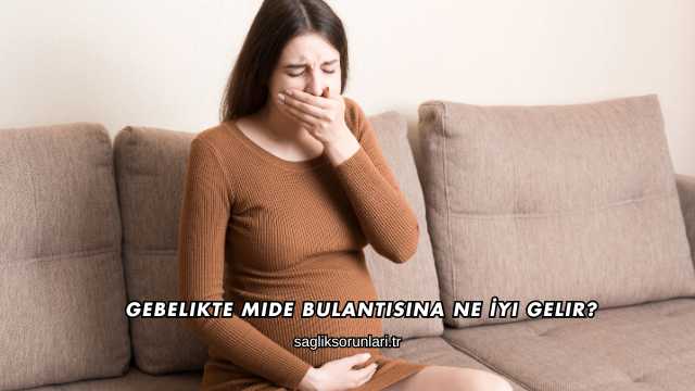 Gebelikte Mide Bulantısına Ne İyi Gelir?