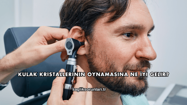 Kulak Kristallerinin Oynamasına Ne İyi Gelir?