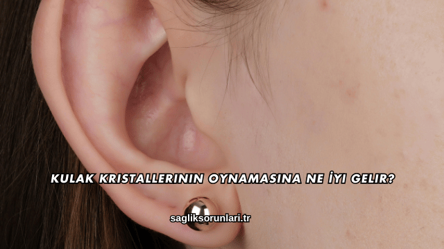 Kulak Kristallerinin Oynamasına Ne İyi Gelir?