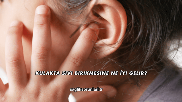 Kulakta Sıvı Birikmesine Ne İyi Gelir?