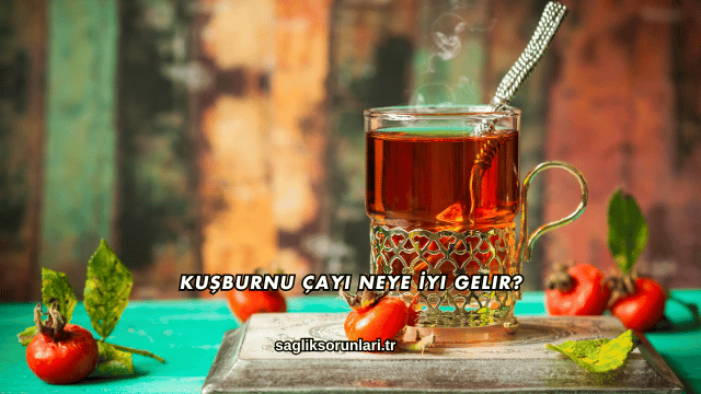Kuşburnu Çayı Neye İyi Gelir?