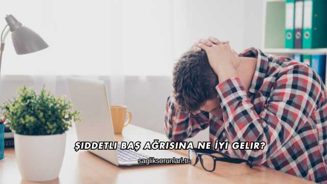 Şiddetli Baş Ağrısına Ne İyi Gelir?