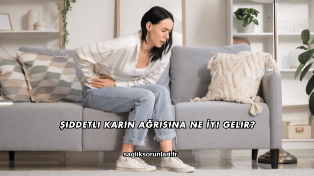 Şiddetli Karın Ağrısına Ne İyi Gelir?