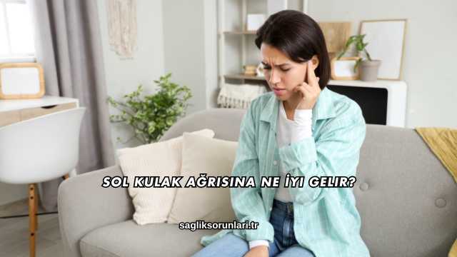 Sol Kulak Ağrısına Ne İyi Gelir?
