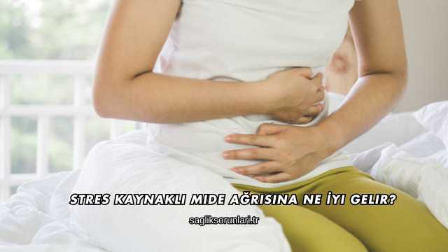 Stres Kaynaklı Mide Ağrısına Ne İyi Gelir?