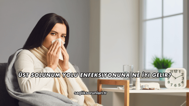 Üst Solunum Yolu Enfeksiyonuna Ne İyi Gelir?